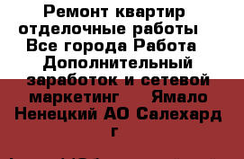 Ремонт квартир, отделочные работы. - Все города Работа » Дополнительный заработок и сетевой маркетинг   . Ямало-Ненецкий АО,Салехард г.